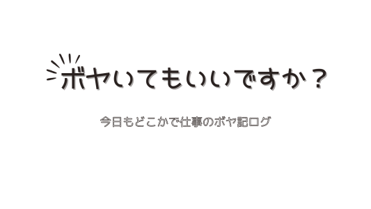 ボヤいてもいいですか？