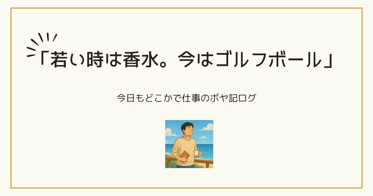 今日もどこかでボヤ記ログ_若い時は香水…今はゴルフボール